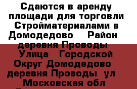 Сдаются в аренду площади для торговли Стройматериалами в Домодедово. › Район ­ деревня Проводы › Улица ­ Городской Округ Домодедово,  деревня Проводы, ул.  - Московская обл., Домодедовский р-н, Домодедово г. Недвижимость » Помещения аренда   